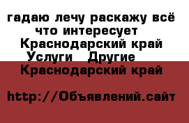 гадаю лечу раскажу всё что интересует - Краснодарский край Услуги » Другие   . Краснодарский край